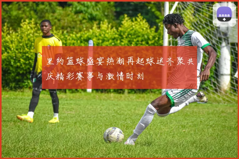 里约篮球盛宴热潮再起球迷齐聚共庆精彩赛事与激情时刻