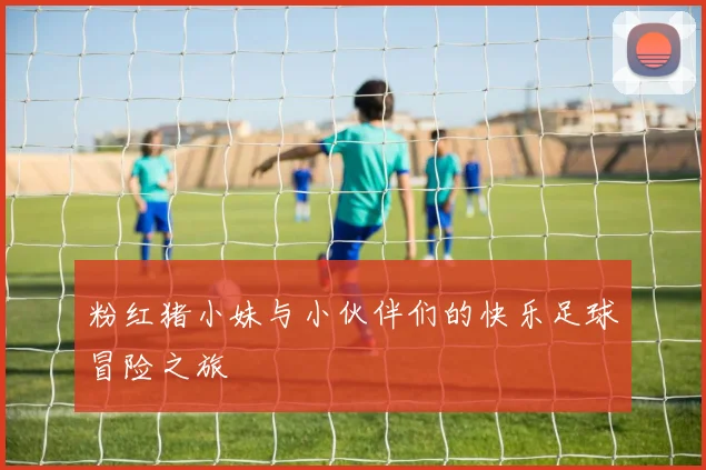 粉红猪小妹与小伙伴们的快乐足球冒险之旅