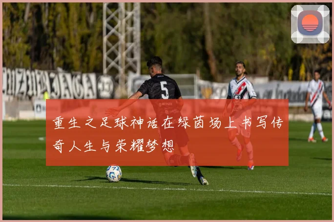 重生之足球神话在绿茵场上书写传奇人生与荣耀梦想
