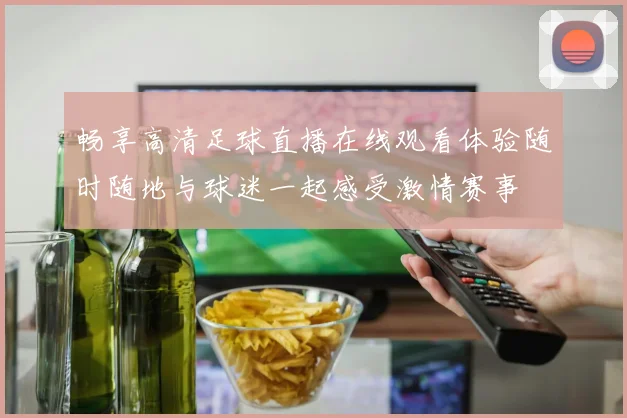 畅享高清足球直播在线观看体验随时随地与球迷一起感受激情赛事
