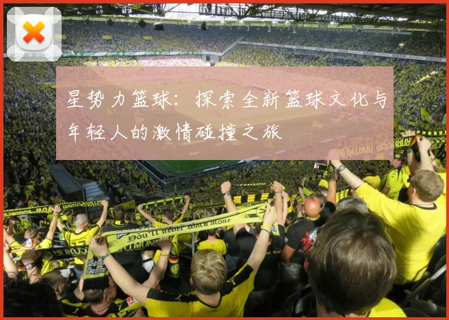 星势力篮球：探索全新篮球文化与年轻人的激情碰撞之旅