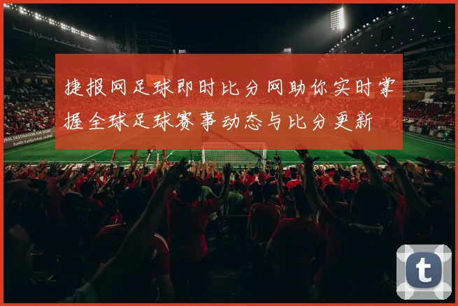 捷报网足球即时比分网助你实时掌握全球足球赛事动态与比分更新