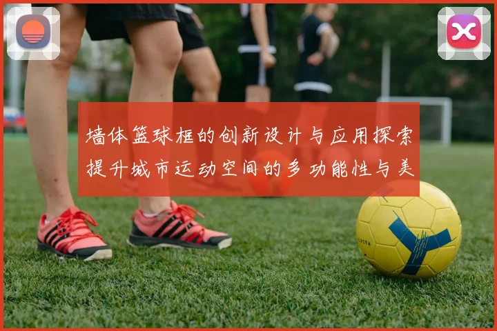 墙体篮球框的创新设计与应用探索提升城市运动空间的多功能性与美观性