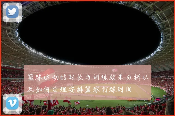 篮球运动的时长与训练效果分析以及如何合理安排篮球打球时间