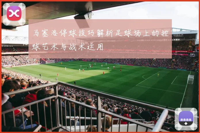 马塞洛停球技巧解析足球场上的控球艺术与战术运用