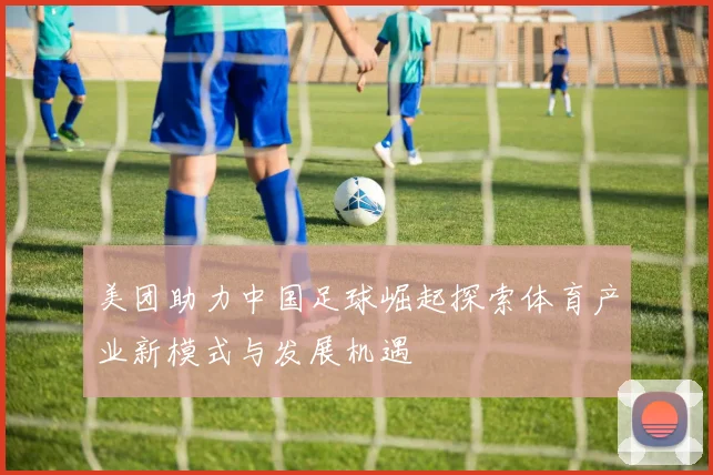 美团助力中国足球崛起探索体育产业新模式与发展机遇