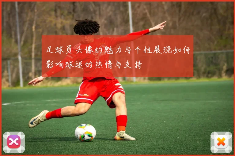 足球员头像的魅力与个性展现如何影响球迷的热情与支持