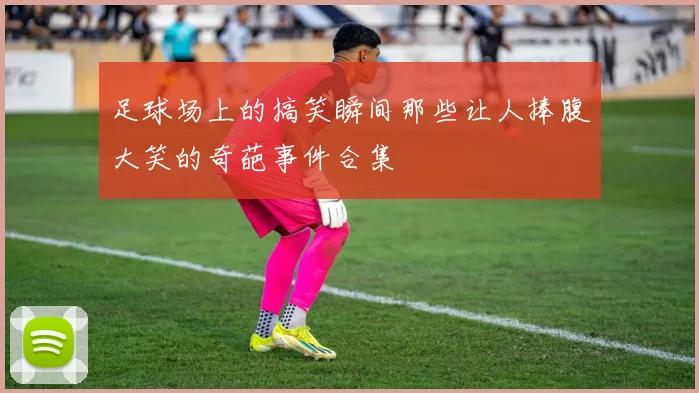 足球场上的搞笑瞬间那些让人捧腹大笑的奇葩事件合集