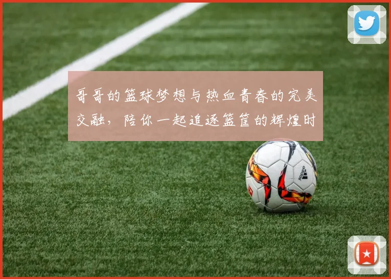 哥哥的篮球梦想与热血青春的完美交融，陪你一起追逐篮筐的辉煌时刻