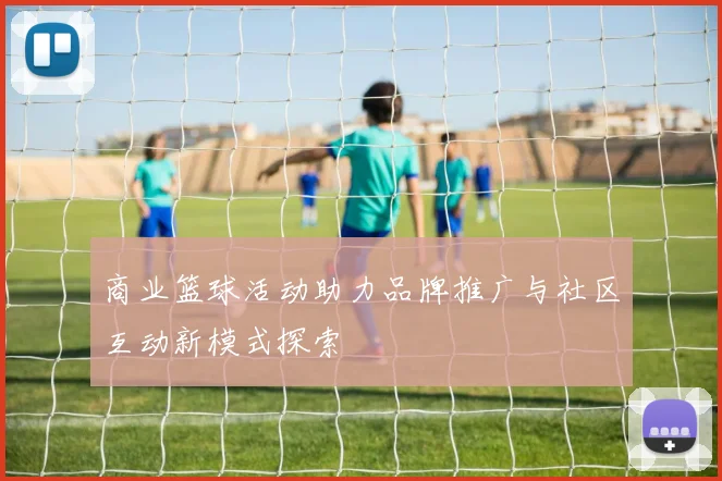 商业篮球活动助力品牌推广与社区互动新模式探索