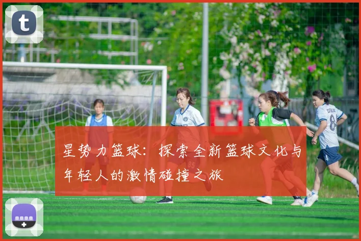 星势力篮球：探索全新篮球文化与年轻人的激情碰撞之旅