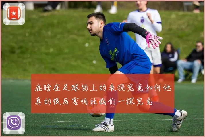 鹿晗在足球场上的表现究竟如何他真的很厉害吗让我们一探究竟
