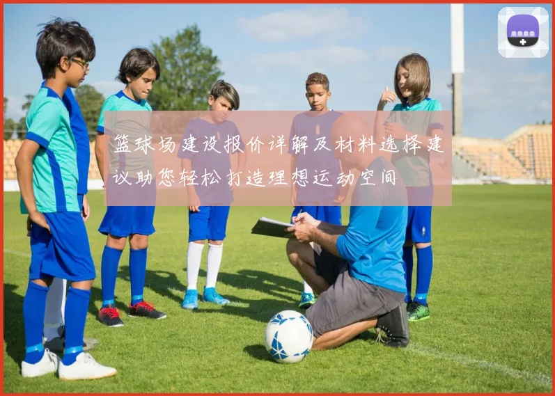 篮球场建设报价详解及材料选择建议助您轻松打造理想运动空间