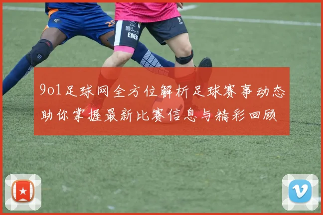 9o1足球网全方位解析足球赛事动态助你掌握最新比赛信息与精彩回顾