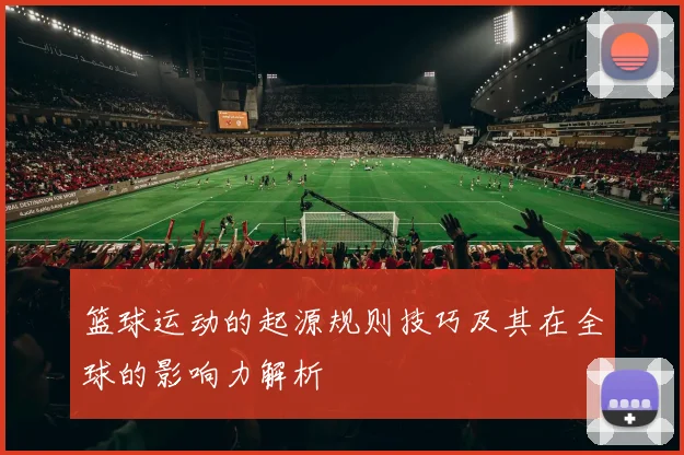 篮球运动的起源规则技巧及其在全球的影响力解析