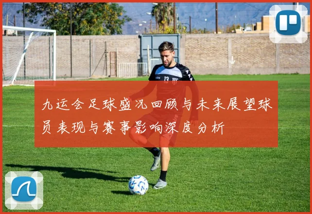 九运会足球盛况回顾与未来展望球员表现与赛事影响深度分析