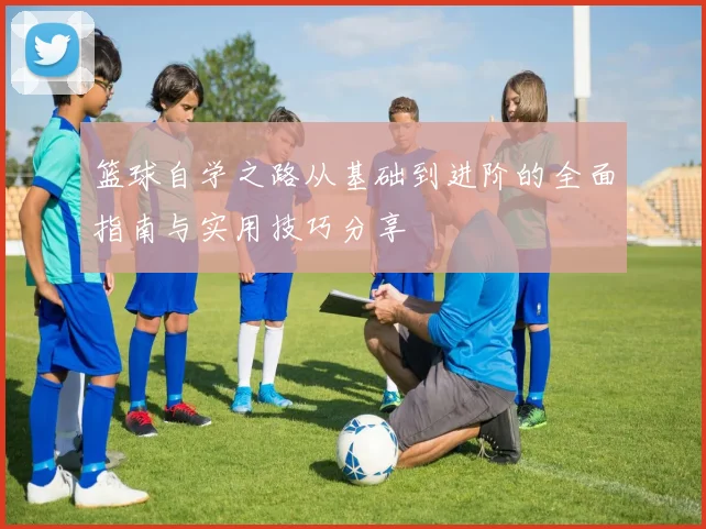 篮球自学之路从基础到进阶的全面指南与实用技巧分享