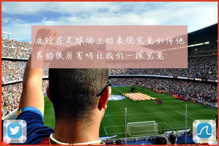 鹿晗在足球场上的表现究竟如何他真的很厉害吗让我们一探究竟